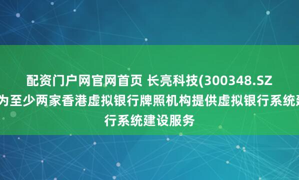 配资门户网官网首页 长亮科技(300348.SZ)：已经为至少两家香港虚拟银行牌照机构提供虚拟银行系统建设服务