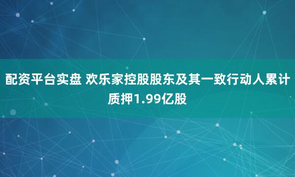 配资平台实盘 欢乐家控股股东及其一致行动人累计质押1.99亿股