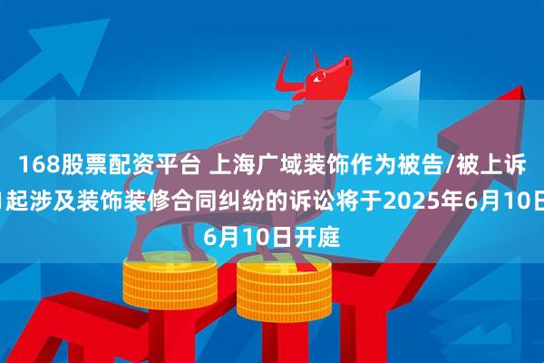 168股票配资平台 上海广域装饰作为被告/被上诉人的1起涉及装饰装修合同纠纷的诉讼将于2025年6月10日开庭