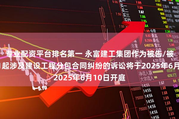 专业配资平台排名第一 永富建工集团作为被告/被上诉人的1起涉及建设工程分包合同纠纷的诉讼将于2025年6月10日开庭