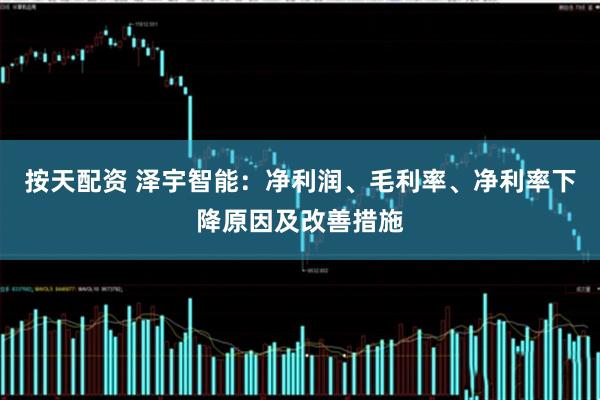 按天配资 泽宇智能：净利润、毛利率、净利率下降原因及改善措施
