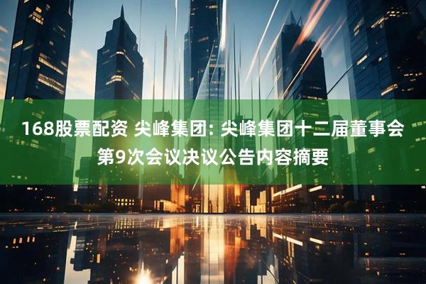 168股票配资 尖峰集团: 尖峰集团十二届董事会第9次会议决议公告内容摘要