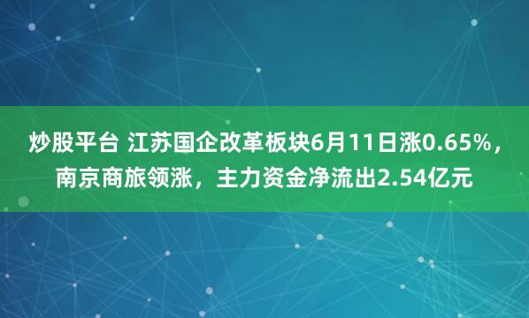 炒股平台 江苏国企改革板块6月11日涨0.65%，南京商旅领涨，主力资金净流出2.54亿元
