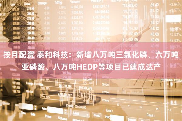 按月配资 泰和科技：新增八万吨三氯化磷、六万吨亚磷酸、八万吨HEDP等项目已建成达产