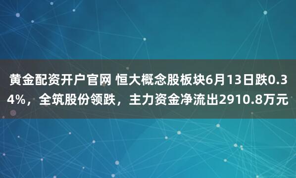 黄金配资开户官网 恒大概念股板块6月13日跌0.34%，全筑股份领跌，主力资金净流出2910.8万元