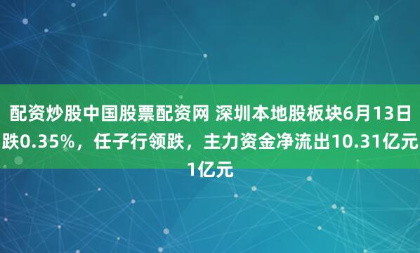 配资炒股中国股票配资网 深圳本地股板块6月13日跌0.35%，任子行领跌，主力资金净流出10.31亿元