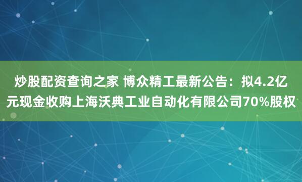 炒股配资查询之家 博众精工最新公告：拟4.2亿元现金收购上海沃典工业自动化有限公司70%股权