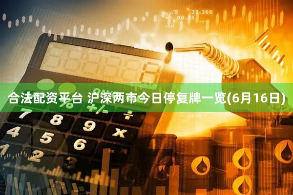 合法配资平台 沪深两市今日停复牌一览(6月16日)