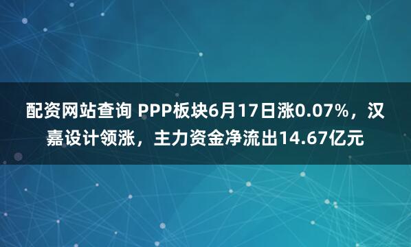 配资网站查询 PPP板块6月17日涨0.07%，汉嘉设计领涨，主力资金净流出14.67亿元