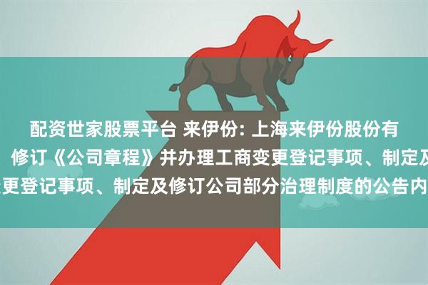 配资世家股票平台 来伊份: 上海来伊份股份有限公司关于取消监事会、修订《公司章程》并办理工商变更登记事项、制定及修订公司部分治理制度的公告内容摘要