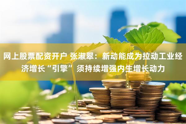 网上股票配资开户 张淑翠：新动能成为拉动工业经济增长“引擎” 须持续增强内生增长动力