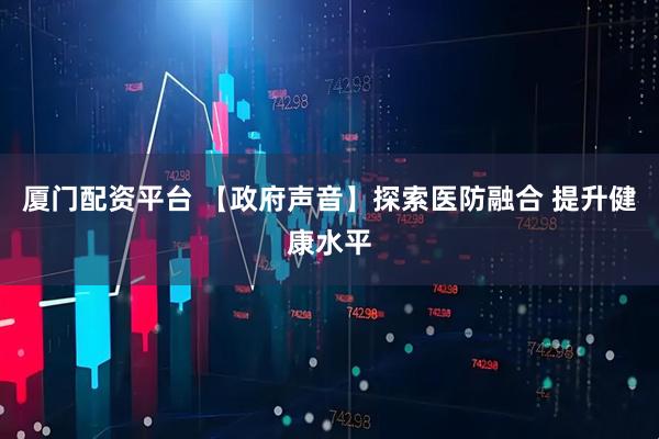 厦门配资平台 【政府声音】探索医防融合 提升健康水平