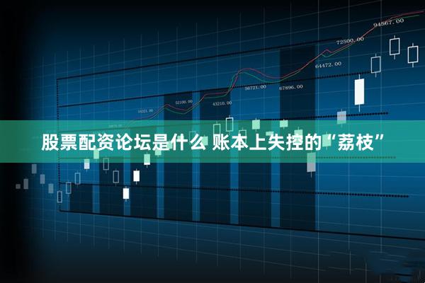 股票配资论坛是什么 账本上失控的“荔枝”