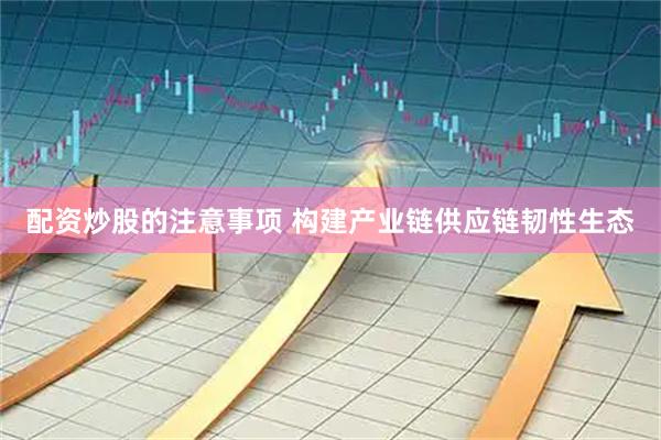 配资炒股的注意事项 构建产业链供应链韧性生态