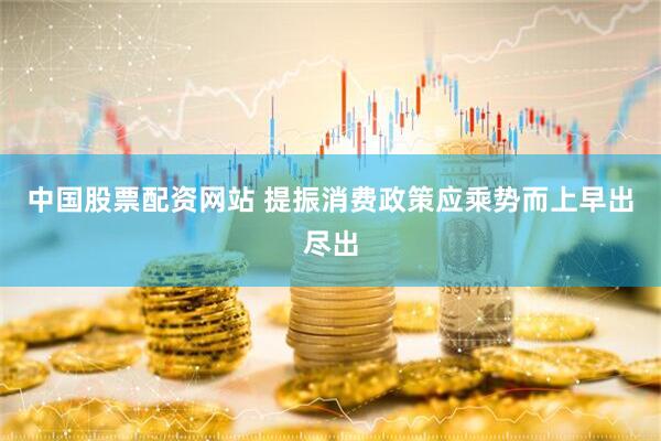 中国股票配资网站 提振消费政策应乘势而上早出尽出
