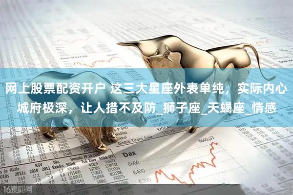 网上股票配资开户 这三大星座外表单纯，实际内心城府极深，让人措不及防_狮子座_天蝎座_情感