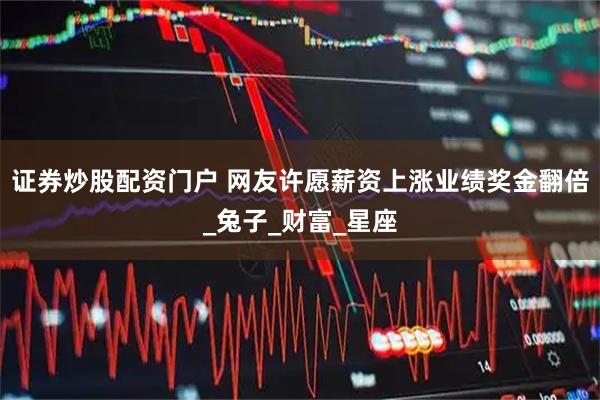 证券炒股配资门户 网友许愿薪资上涨业绩奖金翻倍_兔子_财富_星座