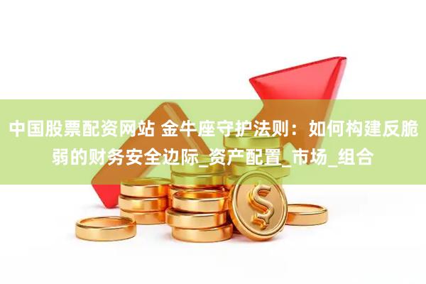 中国股票配资网站 金牛座守护法则：如何构建反脆弱的财务安全边际_资产配置_市场_组合