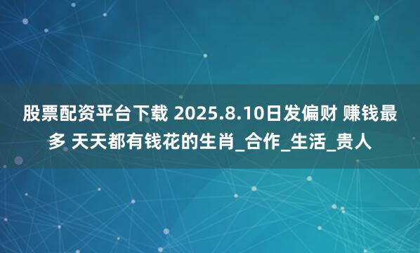 股票配资平台下载 2025.8.10日发偏财 赚钱最多 天天都有钱花的生肖_合作_生活_贵人