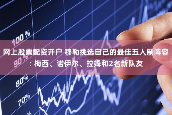 网上股票配资开户 穆勒挑选自己的最佳五人制阵容: 梅西、诺伊尔、拉姆和2名新队友