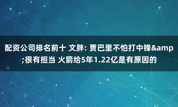 配资公司排名前十 文胖: 贾巴里不怕打中锋&很有担当 火箭给5年1.22亿是有原因的