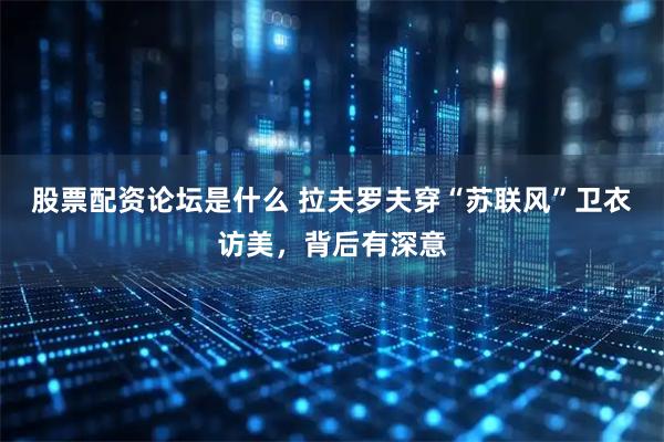 股票配资论坛是什么 拉夫罗夫穿“苏联风”卫衣访美，背后有深意