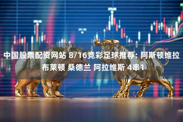 中国股票配资网站 8/16竞彩足球推荐: 阿斯顿维拉 布莱顿 桑德兰 阿拉维斯 4串1