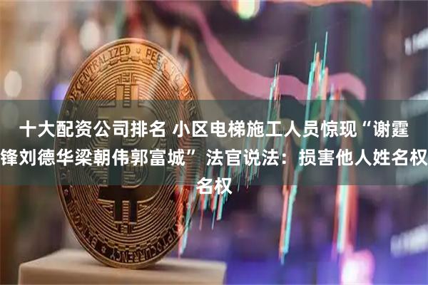 十大配资公司排名 小区电梯施工人员惊现“谢霆锋刘德华梁朝伟郭富城” 法官说法：损害他人姓名权