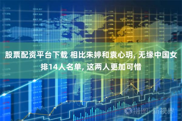 股票配资平台下载 相比朱婷和袁心玥, 无缘中国女排14人名单, 这两人更加可惜