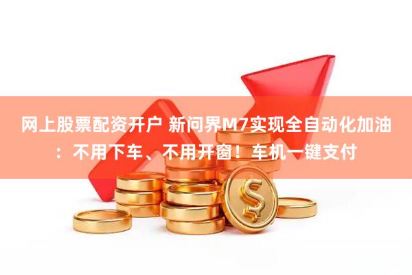 网上股票配资开户 新问界M7实现全自动化加油：不用下车、不用开窗！车机一键支付