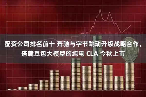 配资公司排名前十 奔驰与字节跳动升级战略合作，搭载豆包大模型的纯电 CLA 今秋上市