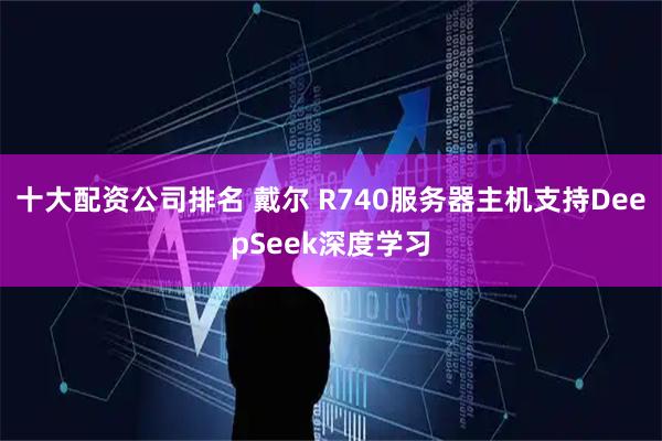 十大配资公司排名 戴尔 R740服务器主机支持DeepSeek深度学习