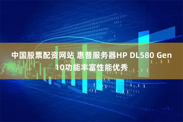 中国股票配资网站 惠普服务器HP DL580 Gen10功能丰富性能优秀