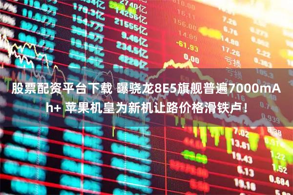股票配资平台下载 曝骁龙8E5旗舰普遍7000mAh+ 苹果机皇为新机让路价格滑铁卢！